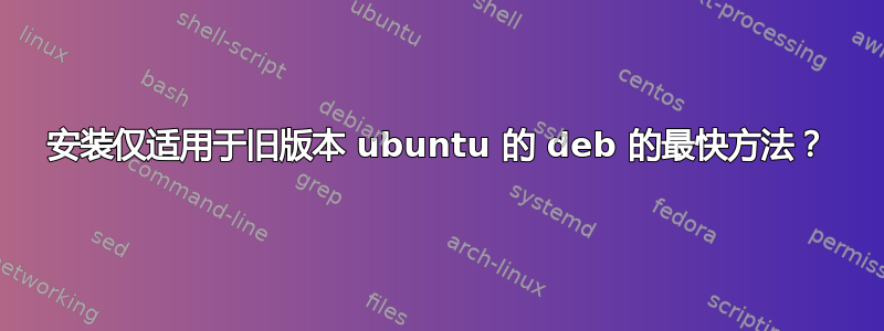 安装仅适用于旧版本 ubuntu 的 deb 的最快方法？