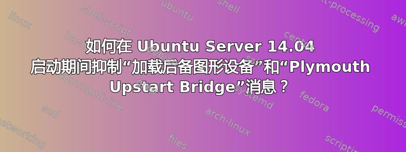 如何在 Ubuntu Server 14.04 启动期间抑制“加载后备图形设备”和“Plymouth Upstart Bridge”消息？