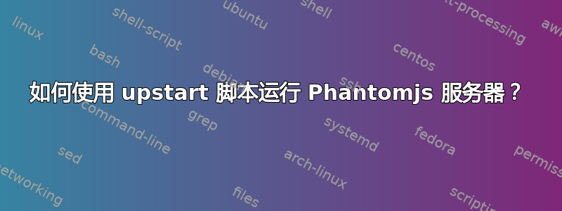 如何使用 upstart 脚本运行 Phantomjs 服务器？