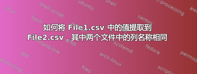 如何将 File1.csv 中的值提取到 File2.csv，其中两个文件中的列名称相同