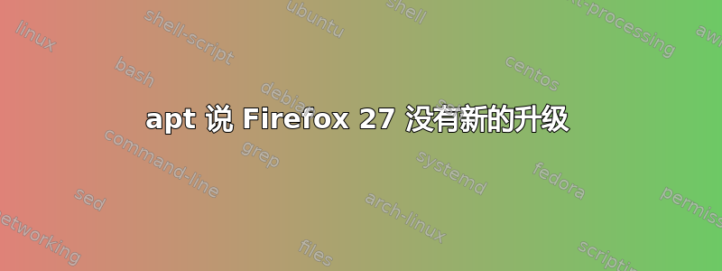 apt 说 Firefox 27 没有新的升级