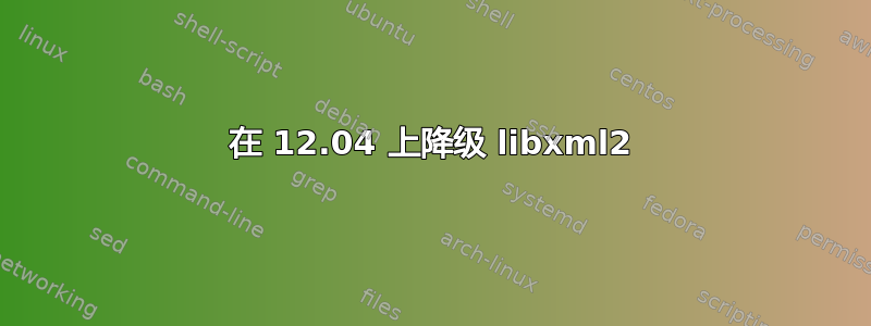 在 12.04 上降级 libxml2