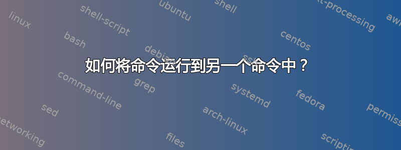 如何将命令运行到另一个命令中？