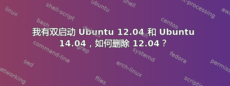 我有双启动 Ubuntu 12.04 和 Ubuntu 14.04，如何删除 12.04？