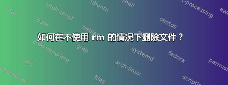 如何在不使用 rm 的情况下删除文件？ 