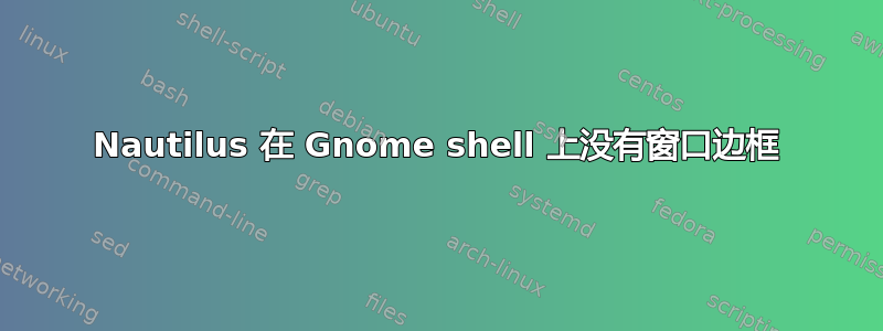 Nautilus 在 Gnome shell 上没有窗口边框