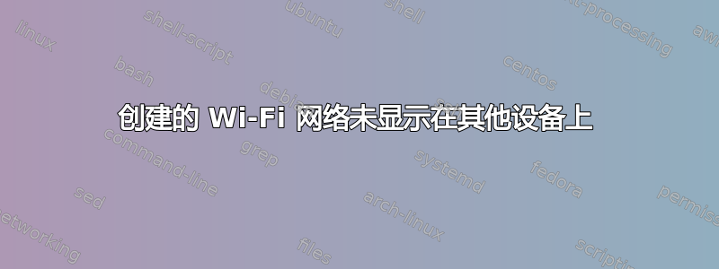 创建的 Wi-Fi 网络未显示在其他设备上