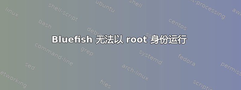 Bluefish 无法以 root 身份运行