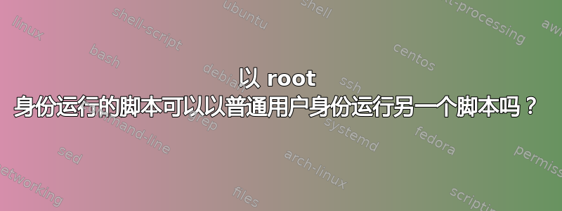 以 root 身份运行的脚本可以以普通用户身份运行另一个脚本吗？