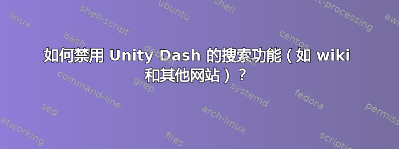 如何禁用 Unity Dash 的搜索功能（如 wiki 和其他网站）？