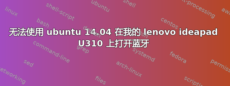 无法使用 ubuntu 14.04 在我的 lenovo ideapad U310 上打开蓝牙