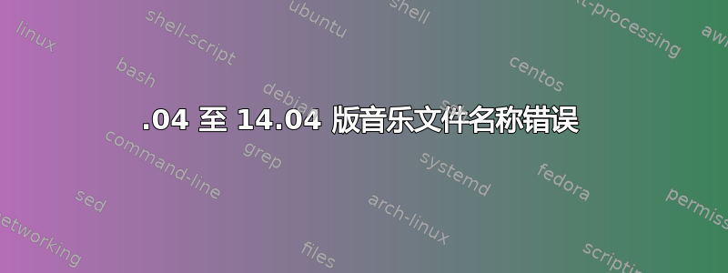 12.04 至 14.04 版音乐文件名称错误