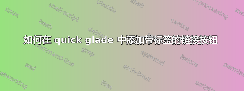 如何在 quick glade 中添加带标签的链接按钮