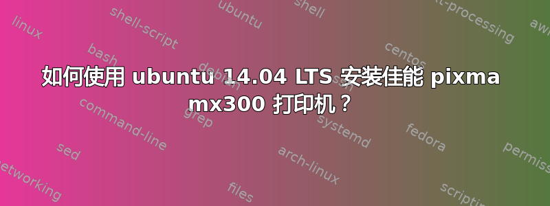 如何使用 ubuntu 14.04 LTS 安装佳能 pixma mx300 打印机？