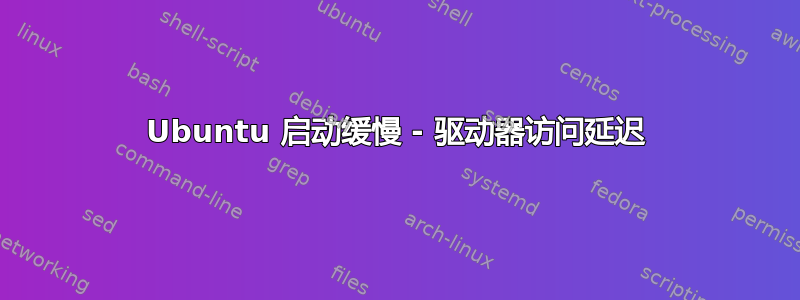 Ubuntu 启动缓慢 - 驱动器访问延迟