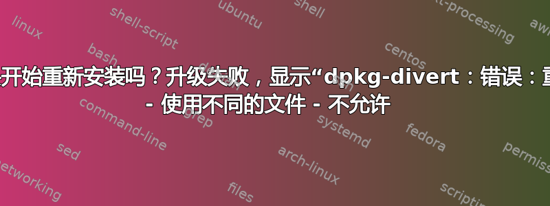 我可以避免从头开始重新安装吗？升级失败，显示“dpkg-divert：错误：重命名涉及覆盖 - 使用不同的文件 - 不允许 