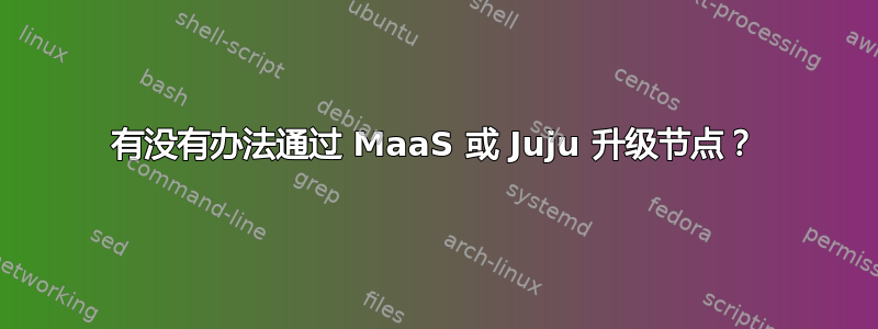 有没有办法通过 MaaS 或 Juju 升级节点？