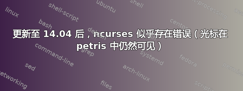 更新至 14.04 后，ncurses 似乎存在错误（光标在 petris 中仍然可见）