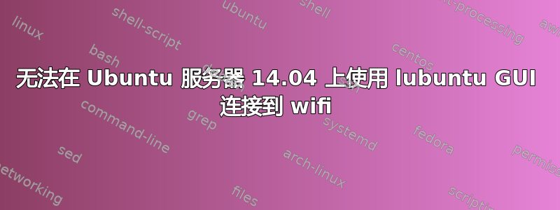 无法在 Ubuntu 服务器 14.04 上使用 lubuntu GUI 连接到 wifi