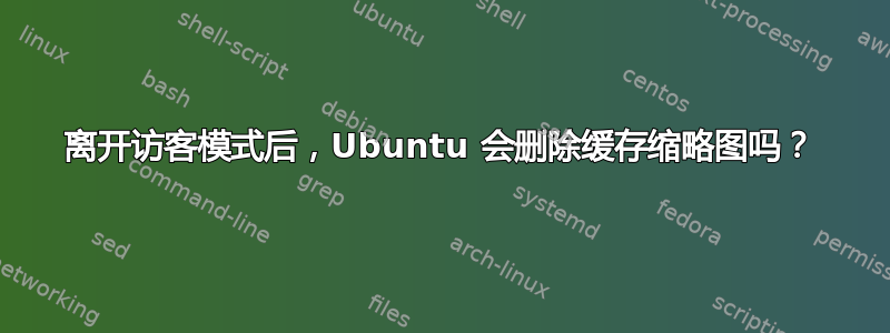 离开访客模式后，Ubuntu 会删除缓存缩略图吗？