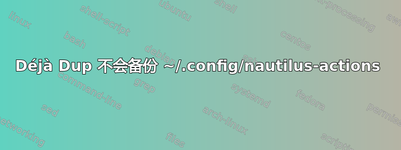 Déjà Dup 不会备份 ~/.config/nautilus-actions