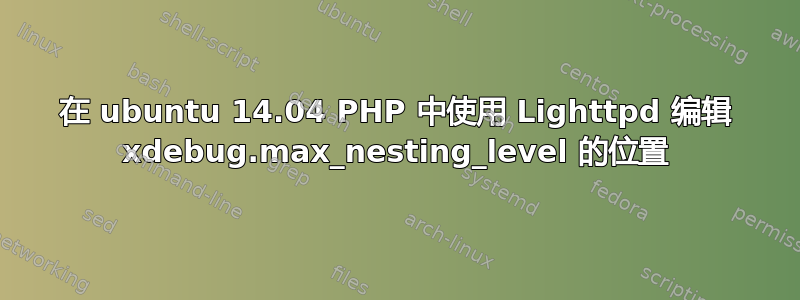 在 ubuntu 14.04 PHP 中使用 Lighttpd 编辑 xdebug.max_nesting_level 的位置