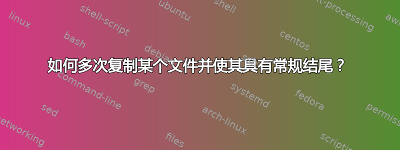 如何多次复制某个文件并使其具有常规结尾？