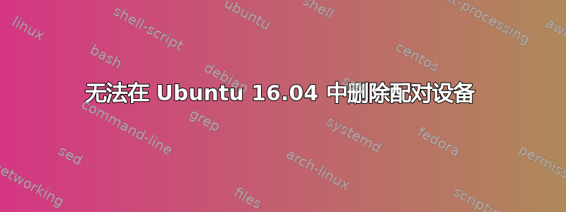 无法在 Ubuntu 16.04 中删除配对设备