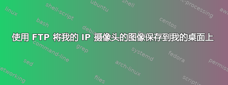 使用 FTP 将我的 IP 摄像头的图像保存到我的桌面上