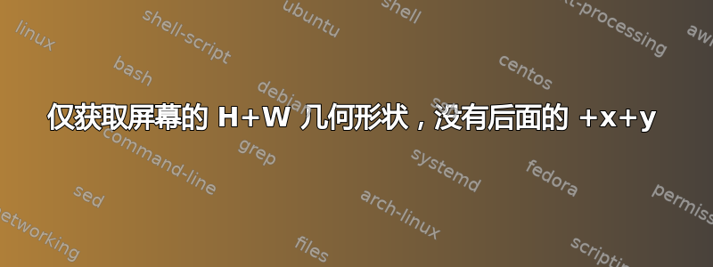 仅获取屏幕的 H+W 几何形状，没有后面的 +x+y