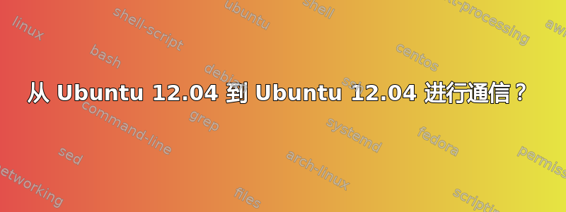 从 Ubuntu 12.04 到 Ubuntu 12.04 进行通信？