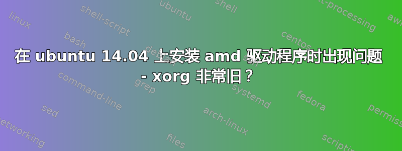 在 ubuntu 14.04 上安装 amd 驱动程序时出现问题 - xorg 非常旧？