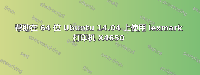 帮助在 64 位 Ubuntu 14.04 上使用 lexmark 打印机 X4650