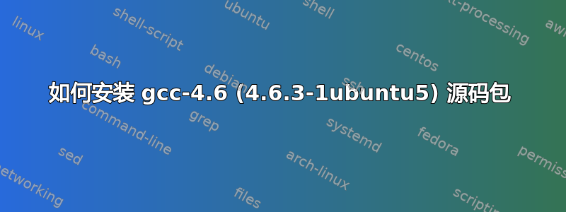 如何安装 gcc-4.6 (4.6.3-1ubuntu5) 源码包