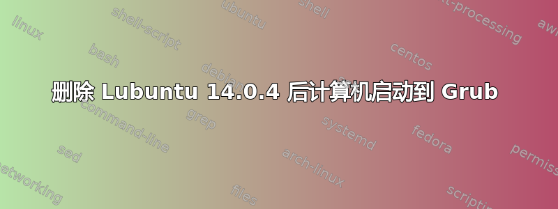 删除 Lubuntu 14.0.4 后计算机启动到 Grub