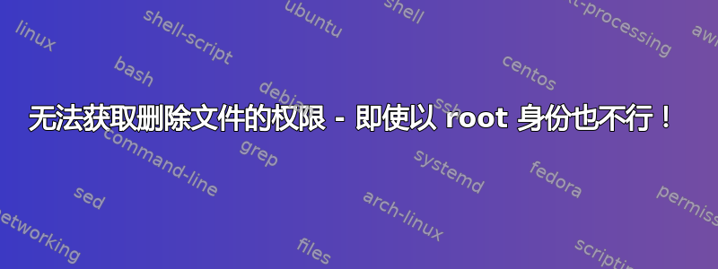 无法获取删除文件的权限 - 即使以 root 身份也不行！