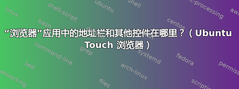 “浏览器”应用中的地址栏和其他控件在哪里？（Ubuntu Touch 浏览器）