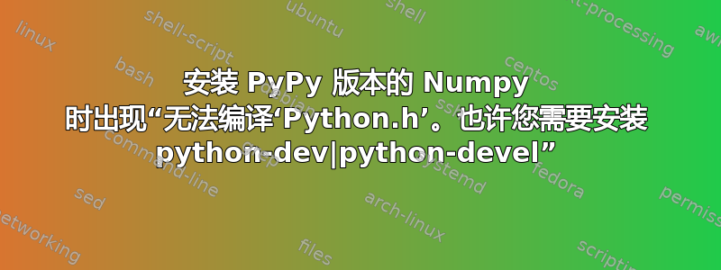 安装 PyPy 版本的 Numpy 时出现“无法编译‘Python.h’。也许您需要安装 python-dev|python-devel”