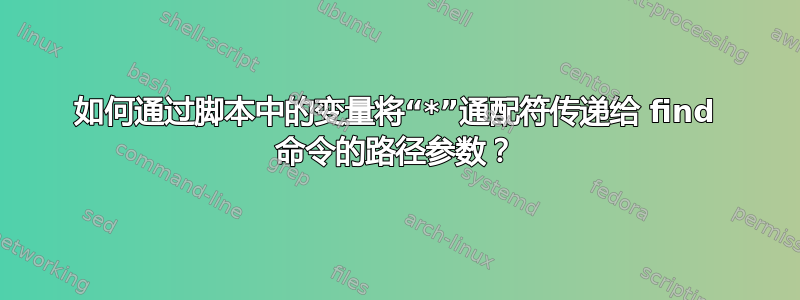 如何通过脚本中的变量将“*”通配符传递给 find 命令的路径参数？