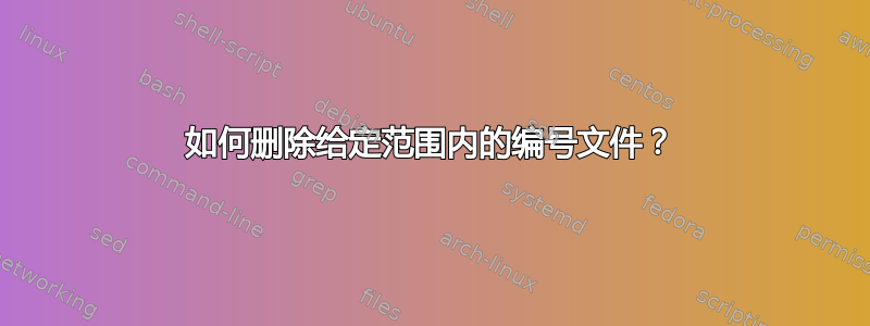 如何删除给定范围内的编号文件？