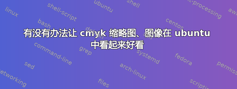 有没有办法让 cmyk 缩略图、图像在 ubuntu 中看起来好看