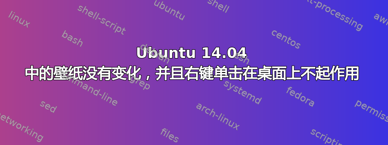 Ubuntu 14.04 中的壁纸没有变化，并且右键单击在桌面上不起作用