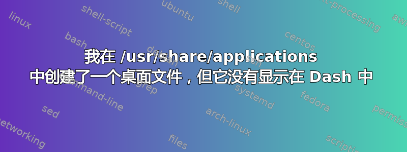 我在 /usr/share/applications 中创建了一个桌面文件，但它没有显示在 Dash 中