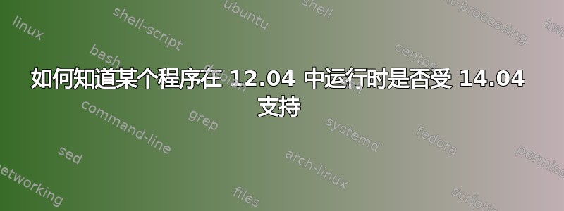 如何知道某个程序在 12.04 中运行时是否受 14.04 支持