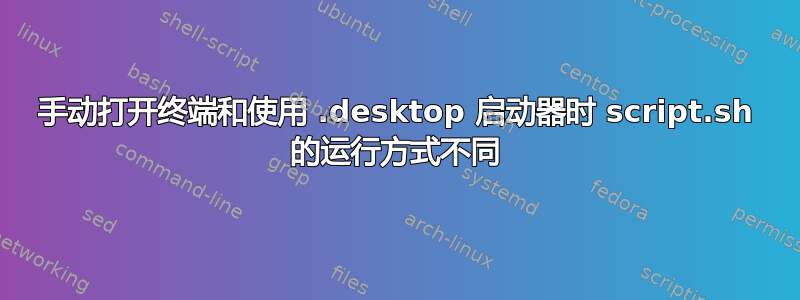 手动打开终端和使用 .desktop 启动器时 script.sh 的运行方式不同