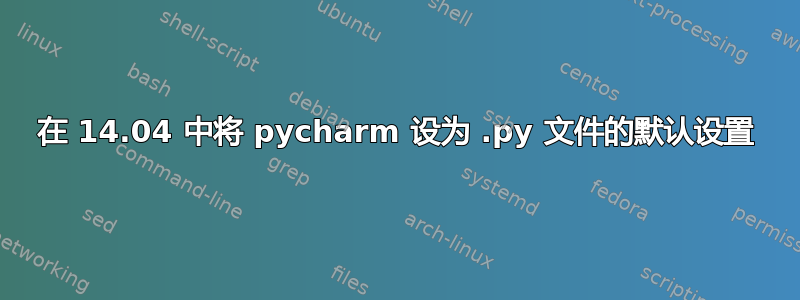 在 14.04 中将 pycharm 设为 .py 文件的默认设置