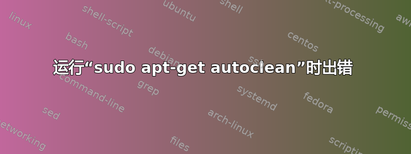 运行“sudo apt-get autoclean”时出错