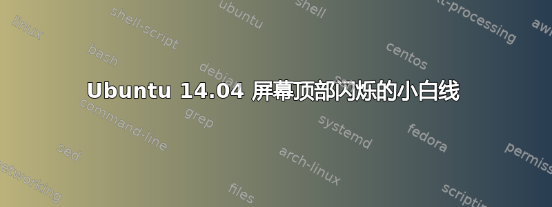 Ubuntu 14.04 屏幕顶部闪烁的小白线