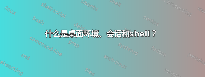 什么是桌面环境、会话和shell？