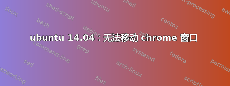 ubuntu 14.04：无法移动 chrome 窗口